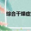 綜合干燥癥如何治療（干燥癥如何治療）