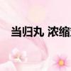當歸丸 濃縮丸（關于當歸丸 濃縮丸介紹）