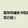 常州市瑞米卡機械有限公司（關于常州市瑞米卡機械有限公司介紹）