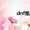 dnf鬼區是哪幾個（dnf鬼區）