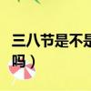 三八節是不是法定假日（三八節放假是法定的嗎）