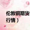 倫敦銅期貨行情實時行情cAD（倫敦銅期貨行情）