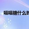 喵喵糖什么時候結束（喵糖什么時候結束）