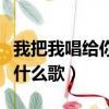 我把我唱給你聽是哪首歌（我把我唱給你聽是什么歌）