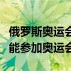 俄羅斯奧運會為什么不能參加（俄羅斯為啥不能參加奧運會）
