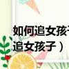 如何追女孩子的技巧和方法13歲左右（如何追女孩子）