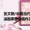 張文新/中國當代油畫家靜物畫作品（關于張文新/中國當代油畫家靜物畫作品介紹）