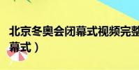 北京冬奧會閉幕式視頻完整版(北京冬奧會閉幕式)