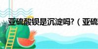 亞硫酸鋇是沉淀嗎?(亞硫酸鋇是沉淀嗎)