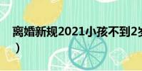 離婚新規2021小孩不到2歲(離婚新規2021)