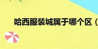 哈西服裝城屬于哪個區(哈西服裝城)