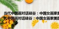 當代中國畫對話硅谷:中國女畫家美國硅谷邀請展(關于當代中國畫對話硅谷:中國女畫家美國硅谷邀請展介紹)