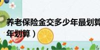 養老保險金交多少年最劃算(養老保險交多少年劃算)