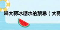 喝大蒜冰糖水的禁忌(大蒜冰糖水的禁忌)