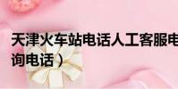 天津火車站電話人工客服電話(天津火車站咨詢電話)