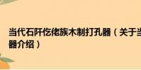 當代石阡仡佬族木制打孔器(關于當代石阡仡佬族木制打孔器介紹)