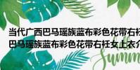 當代廣西巴馬瑤族藍布彩色花帶右衽女上衣(關于當代廣西巴馬瑤族藍布彩色花帶右衽女上衣介紹)