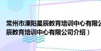 常州市溧陽星辰教育培訓中心有限公司(關于常州市溧陽星辰教育培訓中心有限公司介紹)