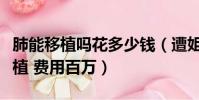 肺能移植嗎花多少錢(遭姐夫投毒女孩需肺移植 費用百萬)