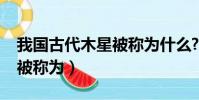 我國古代木星被稱為什么?(木星在中國古代被稱為)