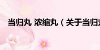 當歸丸 濃縮丸(關于當歸丸 濃縮丸介紹)