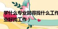 學什么專業就得找什么工作嗎(現在學什么專業好找工作)