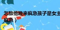 怎敵他晚來瘋急孩子是女主的嗎(怎敵他晚來瘋急)