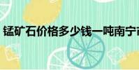 錳礦石價格多少錢一噸南寧市(錳礦石價格)