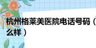 杭州格萊美醫院電話號碼(杭州格萊美醫院怎么樣)