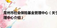 常州市社會保險基金管理中心(關于常州市社會保險基金管理中心介紹)