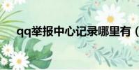 qq舉報中心記錄哪里有(qq舉報中心)