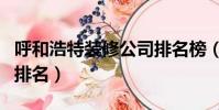 呼和浩特裝修公司排名榜(呼和浩特裝修公司排名)