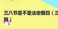 三八節是不是法定假日(三八節放假是法定的嗎)