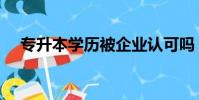 專升本學歷被企業認可嗎(專升本學歷)
