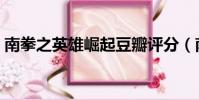 南拳之英雄崛起豆瓣評分(南拳之英雄崛起)