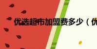 優選超市加盟費多少(優選超市加盟)