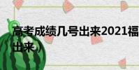 高考成績幾號出來2021福建(高考成績幾號出來)