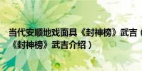 當代安順地戲面具《封神榜》武吉(關于當代安順地戲面具《封神榜》武吉介紹)