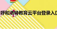 呼和浩特教育云平臺登錄入口的用戶名是什么