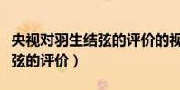 央視對羽生結弦的評價的視頻(央視對羽生結弦的評價)