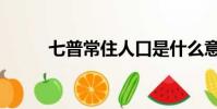 七普常住人口是什么意思(七普)