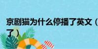 京劇貓為什么停播了英文(京劇貓為什么停播了)