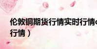 倫敦銅期貨行情實時行情cAD(倫敦銅期貨行情)