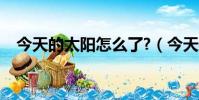 今天的太陽怎么了?(今天的太陽怎么了)