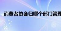 消費者協會歸哪個部門管理(消費者協會)