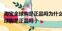 淘寶全球購是正品嗎為什么這么便宜(淘寶全球購是正品嗎)