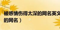 被感情傷得太深的網名英文(被感情傷得太深的網名)
