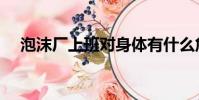 泡沫廠上班對身體有什么危害(泡沫廠)