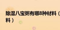 除濕八寶粥有哪8種材料(八寶粥有哪8種材料)