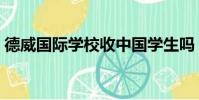 德威國際學校收中國學生嗎(德威國際學校)